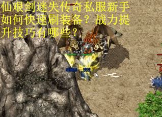 仙艰剑迷失传奇私服新手如何快速刷装备？战力提升技巧有哪些？