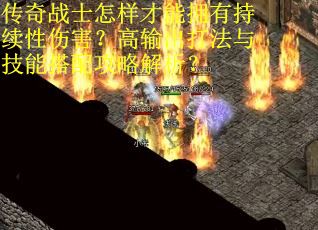 传奇战士怎样才能拥有持续性伤害？高输出打法与技能搭配攻略解析？