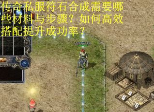 传奇私服符石合成需要哪些材料与步骤？如何高效搭配提升成功率？