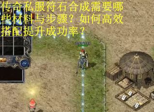 传奇私服符石合成需要哪些材料与步骤？如何高效搭配提升成功率？