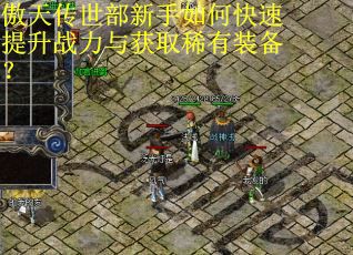 傲天传世部新手如何快速提升战力与获取稀有装备？