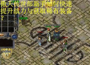 傲天传世部新手如何快速提升战力与获取稀有装备？