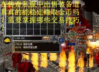 在传奇私服中出售装备道具真的能稳定赚取金币吗？需要掌握哪些交易技巧？
