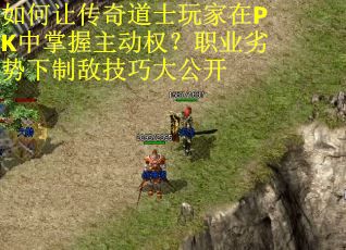 如何让传奇道士玩家在PK中掌握主动权？职业劣势下制敌技巧大公开
