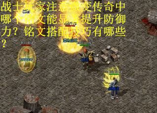 战士玩家注意微变传奇中哪个铭文能显著提升防御力？铭文搭配技巧有哪些？