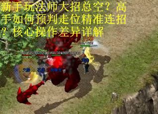 新手玩法师大招总空？高手如何预判走位精准连招？核心操作差异详解