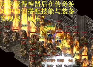 玩家获得神器后在传奇游戏中如何搭配技能与装备实现战力碾压？
