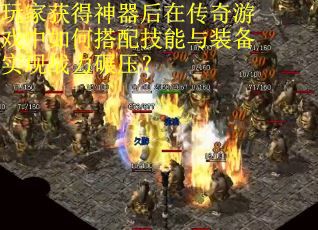 玩家获得神器后在传奇游戏中如何搭配技能与装备实现战力碾压？