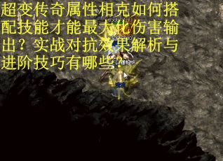 超变传奇属性相克如何搭配技能才能最大化伤害输出？实战对抗效果解析与进阶技巧有哪些？