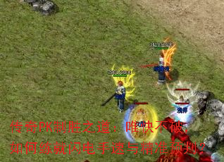 传奇PK制胜之道:唯快不破,如何练就闪电手速与精准预判? 传奇PK制胜之道:唯快不破,如何练就闪电手速与精准预判?