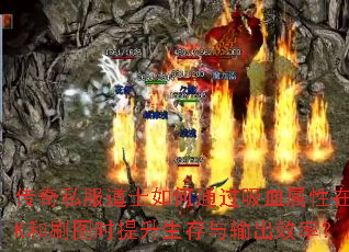 传奇私服道士如何通过吸血属性在PK和刷图时提升生存与输出效率? 传奇私服道士如何通过吸血属性在PK和刷图时提升生存与输出效率?
