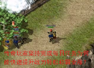 传奇玩家坚持完成每日任务为何能快速提升战力轻松称霸全服? 传奇玩家坚持完成每日任务为何能快速提升战力轻松称霸全服?
