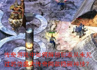 传奇游戏中如何解锁玩家从未见过的仿盛大传奇同款隐藏神技? 传奇游戏中如何解锁玩家从未见过的仿盛大传奇同款隐藏神技?