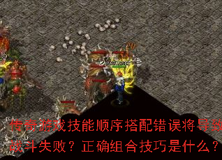 传奇游戏技能顺序搭配错误将导致战斗失败?正确组合技巧是什么? 传奇游戏技能顺序搭配错误将导致战斗失败?正确组合技巧是什么?