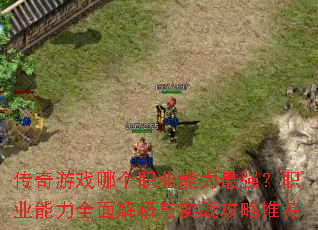 传奇游戏哪个职业能力最强?职业能力全面解析与实战攻略推荐 传奇游戏哪个职业能力最强?职业能力全面解析与实战攻略推荐