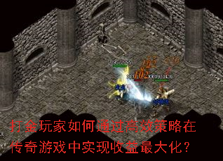 打金玩家如何通过高效策略在传奇游戏中实现收益最大化? 打金玩家如何通过高效策略在传奇游戏中实现收益最大化?