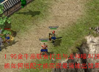 1.95金牛座联合打击与龙神嚎叫技能如何搭配才能实现最强输出效果? 1.95金牛座联合打击与龙神嚎叫技能如何搭配才能实现最强输出效果?