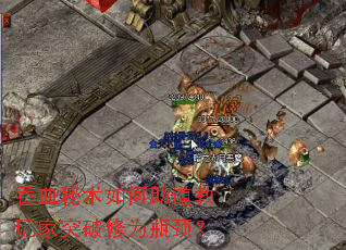 吞血秘术如何助道教玩家突破修为瓶颈? 吞血秘术如何助道教玩家突破修为瓶颈?