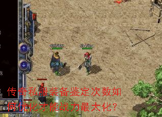 传奇私服装备鉴定次数如何优化才能战力最大化? 传奇私服装备鉴定次数如何优化才能战力最大化?