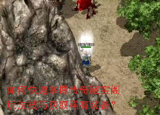 如何快速掌握传奇藏宝阁玩法技巧获取稀有装备? 如何快速掌握传奇藏宝阁玩法技巧获取稀有装备?