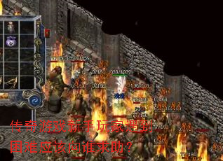 传奇游戏新手玩家遇到困难应该向谁求助? 传奇游戏新手玩家遇到困难应该向谁求助?