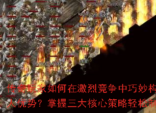 传奇玩家如何在激烈竞争中巧妙构建个人优势?掌握三大核心策略轻松制胜 传奇玩家如何在激烈竞争中巧妙构建个人优势?掌握三大核心策略轻松制胜