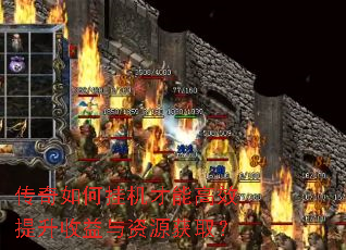 传奇如何挂机才能高效提升收益与资源获取? 传奇如何挂机才能高效提升收益与资源获取?