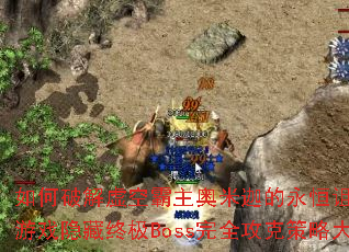 如何破解虚空霸主奥米迦的永恒诅咒?传奇游戏隐藏终极Boss完全攻克策略大揭秘 如何破解虚空霸主奥米迦的永恒诅咒?传奇游戏隐藏终极Boss完全攻克策略大揭秘