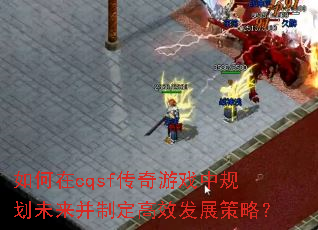 如何在cqsf传奇游戏中规划未来并制定高效发展策略? 如何在cqsf传奇游戏中规划未来并制定高效发展策略?