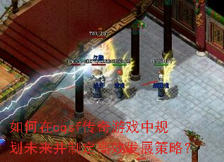 如何在cqsf传奇游戏中规划未来并制定高效发展策略? 如何在cqsf传奇游戏中规划未来并制定高效发展策略?