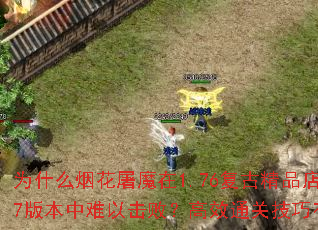 为什么烟花屠魔在1.76复古精品店1.7版本中难以击败?高效通关技巧有哪些? 为什么烟花屠魔在1.76复古精品店1.7版本中难以击败?高效通关技巧有哪些?