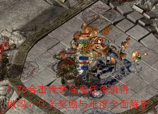 1.76合击传奇除魔任务值得做吗?任务奖励与难度全面解析 1.76合击传奇除魔任务值得做吗?任务奖励与难度全面解析
