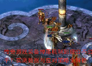 传奇游戏装备掉落机制到底公不公平?实测数据与应对策略全解析 传奇游戏装备掉落机制到底公不公平?实测数据与应对策略全解析