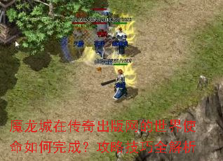 魔龙城在传奇出版网的世界使命如何完成?攻略技巧全解析 魔龙城在传奇出版网的世界使命如何完成?攻略技巧全解析