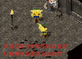 网通双城传奇地图PK设置规则有哪些需要注意的细节? 网通双城传奇地图PK设置规则有哪些需要注意的细节?