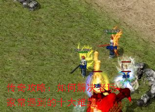 传奇攻略:如何解决老玩家常遇到的十大难题? 传奇攻略:如何解决老玩家常遇到的十大难题?