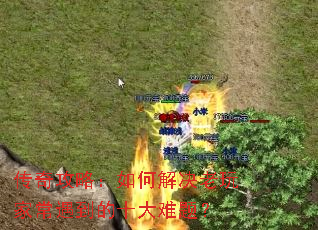 传奇攻略:如何解决老玩家常遇到的十大难题? 传奇攻略:如何解决老玩家常遇到的十大难题?