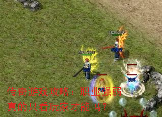 传奇游戏攻略:职业强弱真的只看玩家才能吗? 传奇游戏攻略:职业强弱真的只看玩家才能吗?