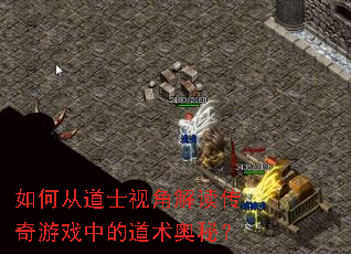 如何从道士视角解读传奇游戏中的道术奥秘? 如何从道士视角解读传奇游戏中的道术奥秘?