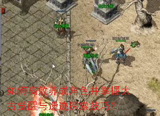 如何高效养成角色并掌握太古觉醒与遗迹探索技巧? 如何高效养成角色并掌握太古觉醒与遗迹探索技巧?