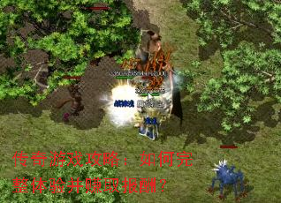 传奇游戏攻略:如何完整体验并赚取报酬? 传奇游戏攻略:如何完整体验并赚取报酬?