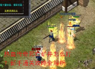 热血传奇死亡矿井怎么打?新手通关攻略全解析 热血传奇死亡矿井怎么打?新手通关攻略全解析