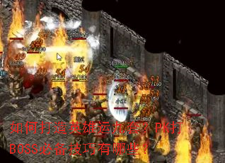 如何打造英雄运九套?PK打BOSS必备技巧有哪些? 如何打造英雄运九套?PK打BOSS必备技巧有哪些?