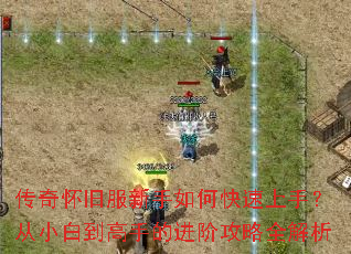 传奇怀旧服新手如何快速上手?从小白到高手的进阶攻略全解析 传奇怀旧服新手如何快速上手?从小白到高手的进阶攻略全解析