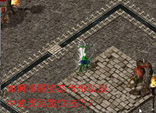 如何掌握变态传奇私服中的灵活跑位技巧? 如何掌握变态传奇私服中的灵活跑位技巧?