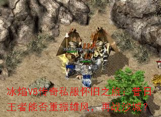 冰焰V8传奇私服怀旧之旅:昔日王者能否重振雄风,再战沙城? 冰焰V8传奇私服怀旧之旅:昔日王者能否重振雄风,再战沙城?