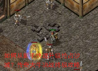 如何从新手快速升级抢占沙城?传奇大牛决战终极攻略 如何从新手快速升级抢占沙城?传奇大牛决战终极攻略