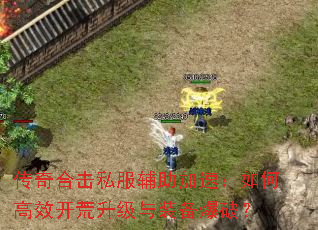 传奇合击私服辅助加速:如何高效开荒升级与装备爆破? 传奇合击私服辅助加速:如何高效开荒升级与装备爆破?
