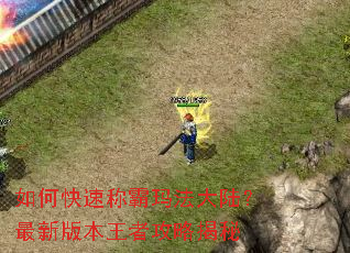 如何快速称霸玛法大陆?最新版本王者攻略揭秘 如何快速称霸玛法大陆?最新版本王者攻略揭秘