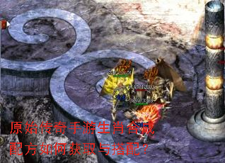 原始传奇手游生肖合成配方如何获取与搭配? 原始传奇手游生肖合成配方如何获取与搭配?